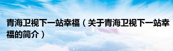 青海衛(wèi)視下一站幸福（關(guān)于青海衛(wèi)視下一站幸福的簡(jiǎn)介）