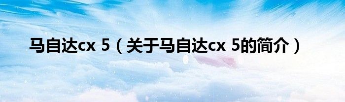 馬自達cx 5（關于馬自達cx 5的簡介）