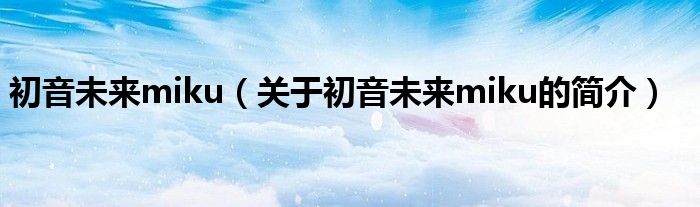 初音未來(lái)miku（關(guān)于初音未來(lái)miku的簡(jiǎn)介）
