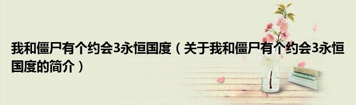 我和僵尸有個約會3永恒國度（關于我和僵尸有個約會3永恒國度的簡介）