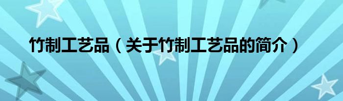 竹制工藝品（關于竹制工藝品的簡介）