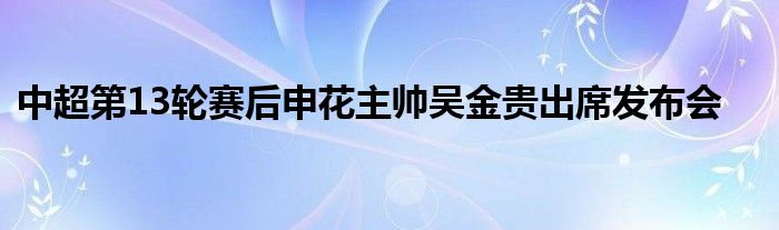 中超第13輪賽后申花主帥吳金貴出席發布會