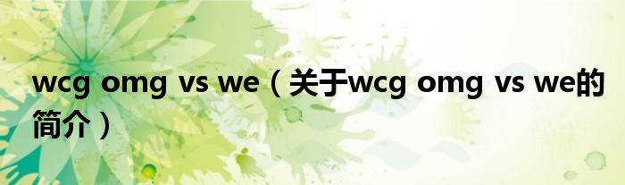wcg omg vs we（關于wcg omg vs we的簡介）