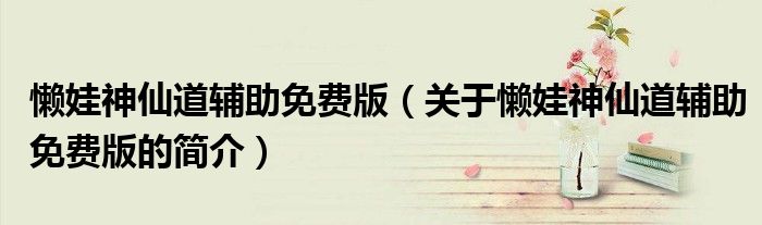 懶娃神仙道輔助免費版（關于懶娃神仙道輔助免費版的簡介）