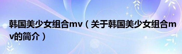 韓國(guó)美少女組合mv（關(guān)于韓國(guó)美少女組合mv的簡(jiǎn)介）