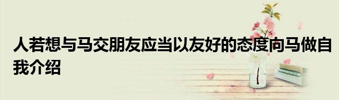 人若想與馬交朋友應當以友好的態度向馬做自我介紹