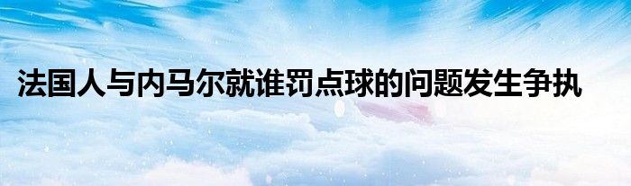 法國人與內馬爾就誰罰點球的問題發生爭執