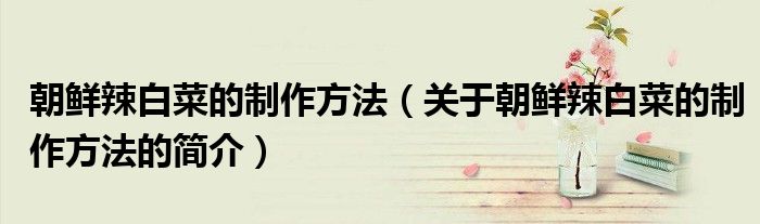 朝鮮辣白菜的制作方法（關于朝鮮辣白菜的制作方法的簡介）