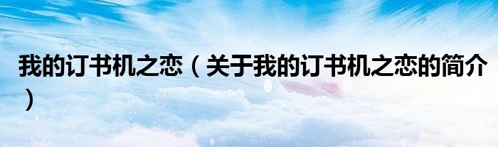 我的訂書(shū)機(jī)之戀（關(guān)于我的訂書(shū)機(jī)之戀的簡(jiǎn)介）