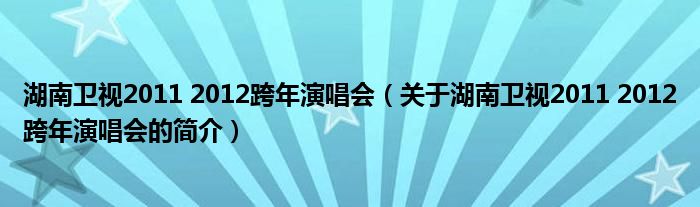 湖南衛視2011 2012跨年演唱會（關于湖南衛視2011 2012跨年演唱會的簡介）