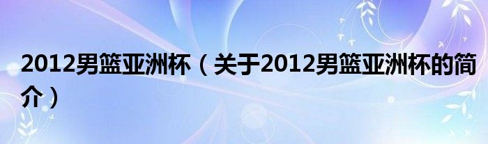 2012男籃亞洲杯（關于2012男籃亞洲杯的簡介）