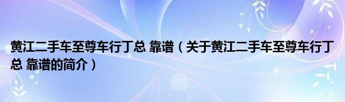 黃江二手車至尊車行丁總 靠譜（關于黃江二手車至尊車行丁總 靠譜的簡介）