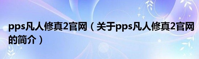 pps凡人修真2官網（關于pps凡人修真2官網的簡介）