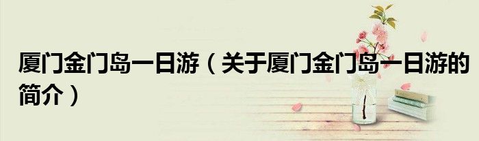 廈門金門島一日游（關于廈門金門島一日游的簡介）