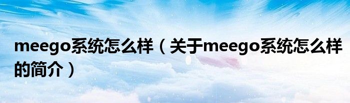 meego系統怎么樣（關于meego系統怎么樣的簡介）
