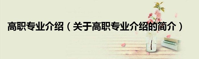 高職專業介紹（關于高職專業介紹的簡介）