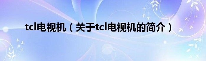 tcl電視機（關于tcl電視機的簡介）