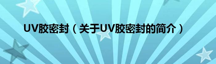 UV膠密封（關于UV膠密封的簡介）