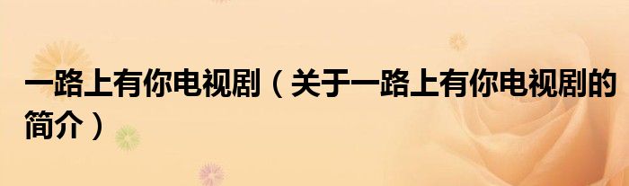 一路上有你電視劇（關于一路上有你電視劇的簡介）