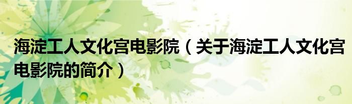 海淀工人文化宮電影院（關于海淀工人文化宮電影院的簡介）