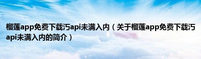 榴蓮app免費下載汅api未滿入內（關于榴蓮app免費下載汅api未滿入內的簡介）