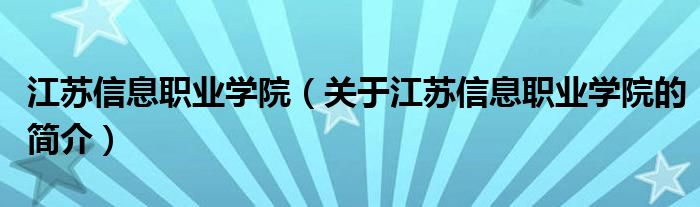 江蘇信息職業學院（關于江蘇信息職業學院的簡介）
