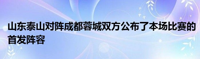 山東泰山對陣成都蓉城雙方公布了本場比賽的首發陣容
