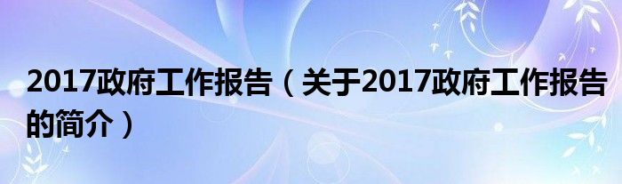 2017政府工作報告（關于2017政府工作報告的簡介）