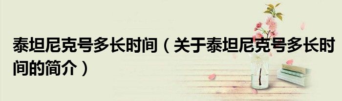 泰坦尼克號多長時間（關于泰坦尼克號多長時間的簡介）