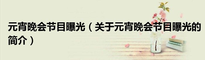 元宵晚會節目曝光（關于元宵晚會節目曝光的簡介）