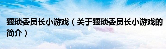 猥瑣委員長(zhǎng)小游戲（關(guān)于猥瑣委員長(zhǎng)小游戲的簡(jiǎn)介）