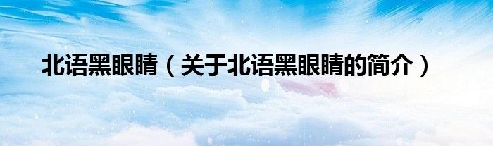 北語黑眼睛（關于北語黑眼睛的簡介）