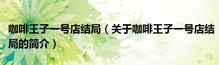 咖啡王子一號(hào)店結(jié)局（關(guān)于咖啡王子一號(hào)店結(jié)局的簡(jiǎn)介）