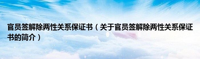 官員簽解除兩性關系保證書（關于官員簽解除兩性關系保證書的簡介）