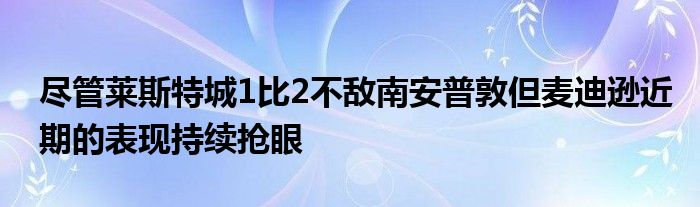 盡管萊斯特城1比2不敵南安普敦但麥迪遜近期的表現持續搶眼