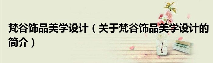 梵谷飾品美學(xué)設(shè)計(jì)（關(guān)于梵谷飾品美學(xué)設(shè)計(jì)的簡介）