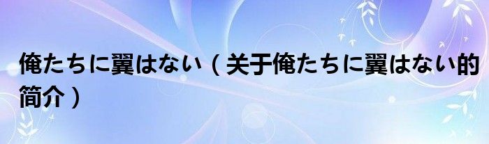 俺たちに翼はない（關于俺たちに翼はない的簡介）