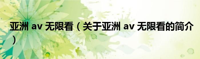 亞洲 av 無限看（關于亞洲 av 無限看的簡介）