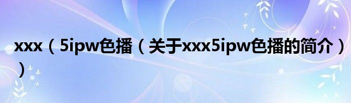 xxx（5ipw色播（關于xxx5ipw色播的簡介））