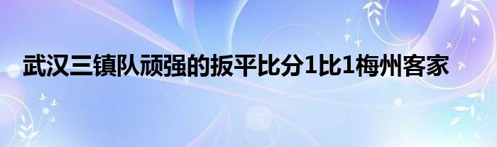 武漢三鎮隊頑強的扳平比分1比1梅州客家