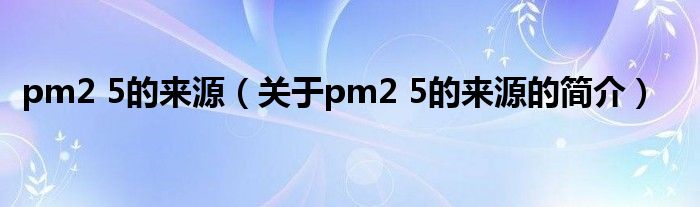 pm2 5的來源（關于pm2 5的來源的簡介）