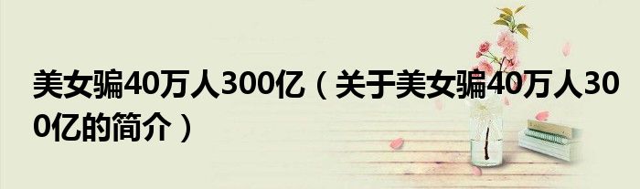 美女騙40萬人300億（關于美女騙40萬人300億的簡介）