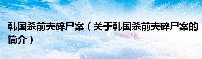 韓國殺前夫碎尸案（關于韓國殺前夫碎尸案的簡介）