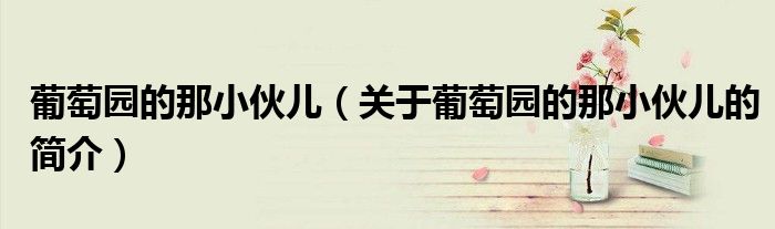 葡萄園的那小伙兒（關于葡萄園的那小伙兒的簡介）