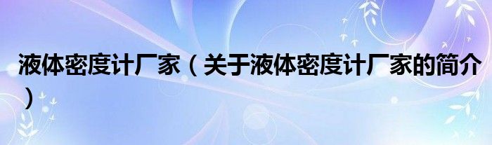 液體密度計廠家（關于液體密度計廠家的簡介）