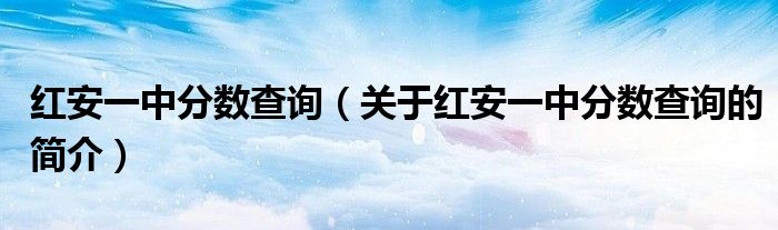 紅安一中分數(shù)查詢（關于紅安一中分數(shù)查詢的簡介）