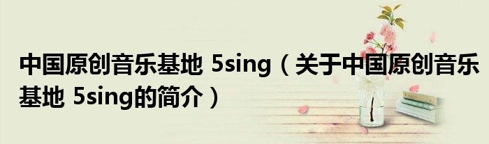 中國原創音樂基地 5sing（關于中國原創音樂基地 5sing的簡介）