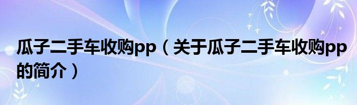 瓜子二手車收購pp（關于瓜子二手車收購pp的簡介）