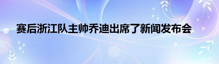 賽后浙江隊主帥喬迪出席了新聞發布會