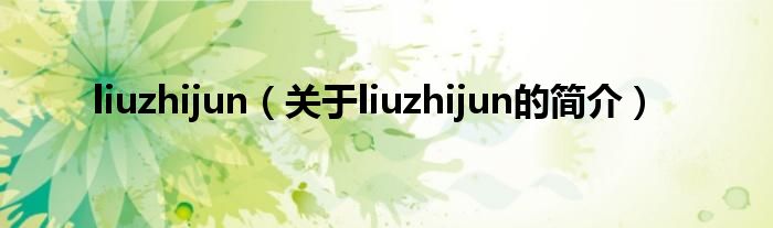 liuzhijun（關于liuzhijun的簡介）